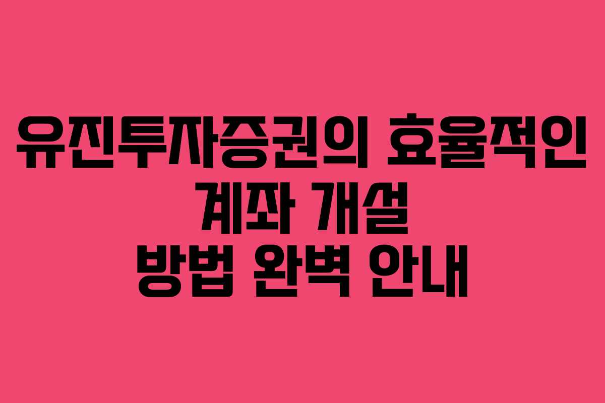 유진투자증권의 효율적인 계좌 개설 방법 완벽 안내