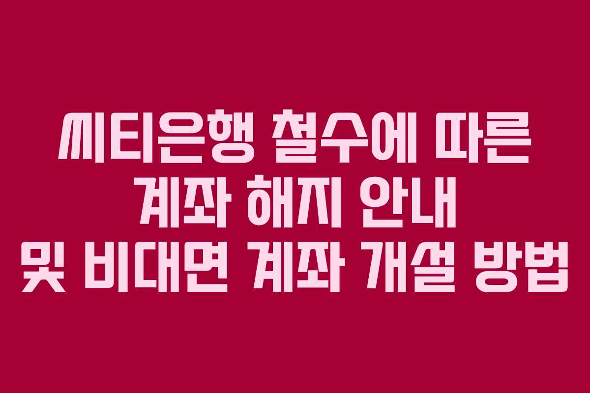 씨티은행 철수에 따른 계좌 해지 안내 및 비대면 계좌 개설 방법