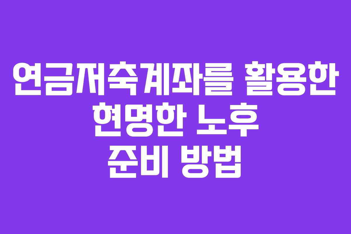 연금저축계좌를 활용한 현명한 노후 준비 방법