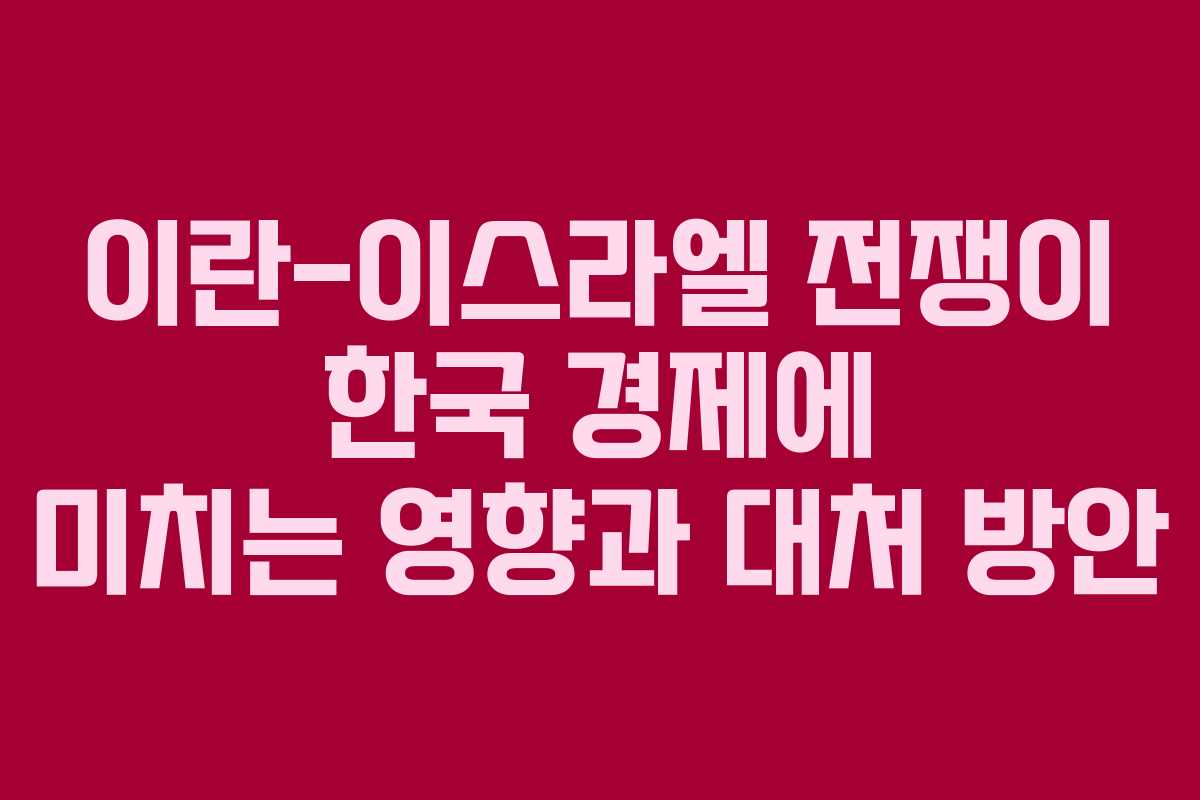 이란-이스라엘 전쟁이 한국 경제에 미치는 영향과 대처 방안