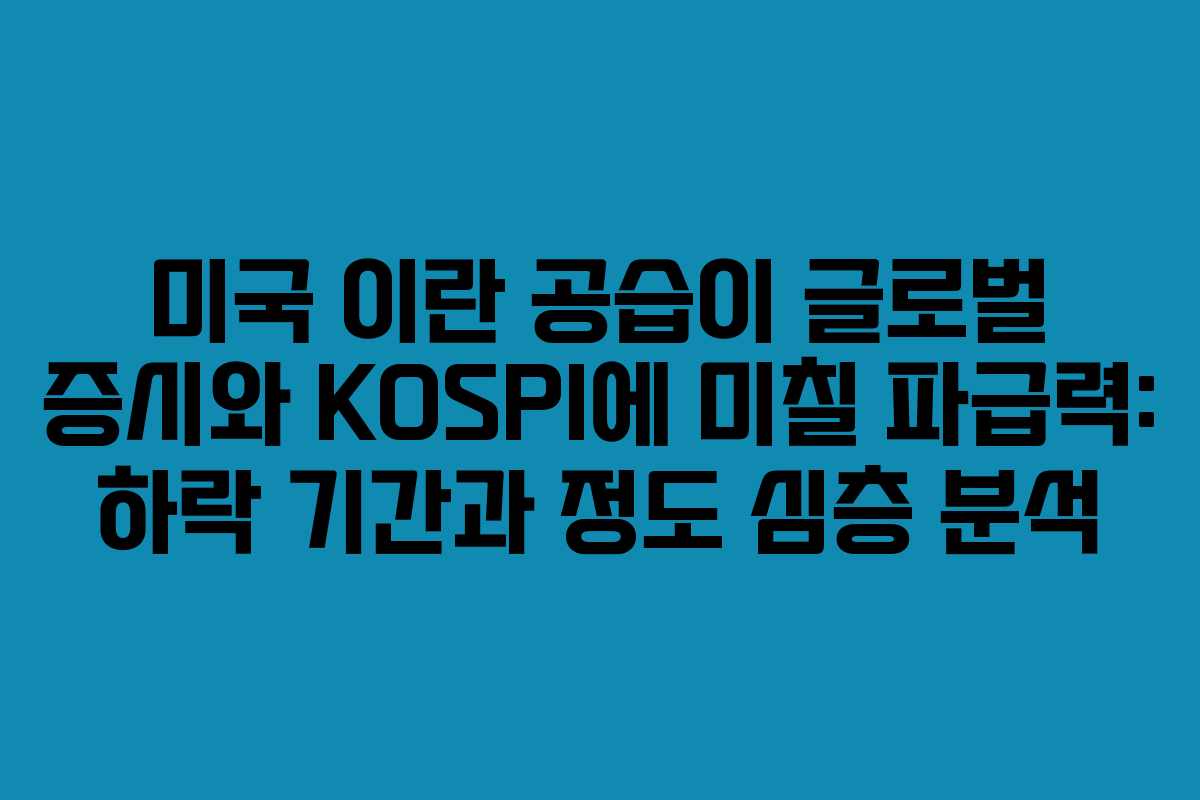 미국 이란 공습이 글로벌 증시와 KOSPI에 미칠 파급력: 하락 기간과 정도 심층 분석