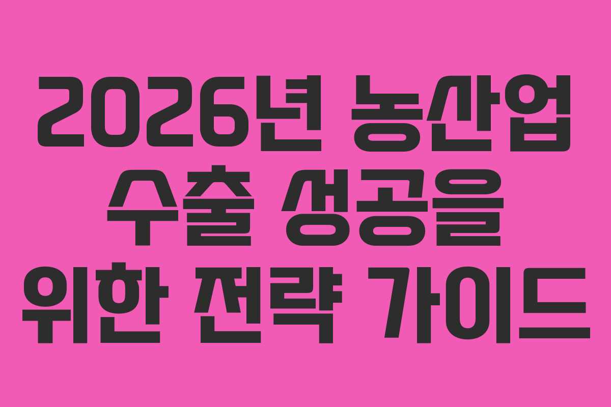 2026년 농산업 수출 성공을 위한 전략 가이드