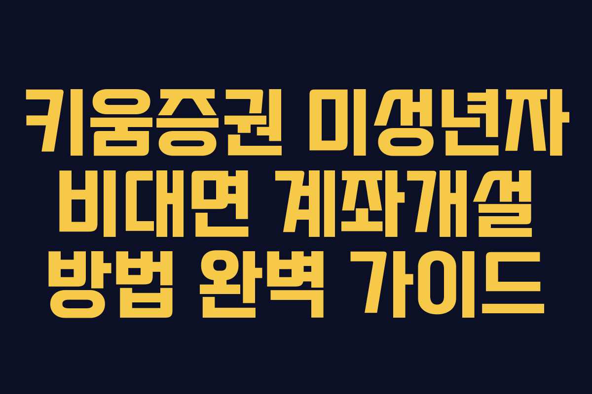 키움증권 미성년자 비대면 계좌개설 방법 완벽 가이드