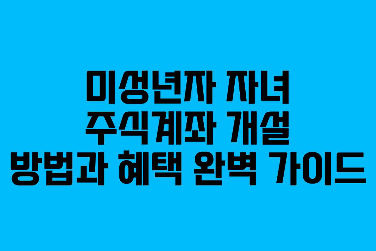 미성년자 자녀 주식계좌 개설 방법과 혜택 완벽 가이드