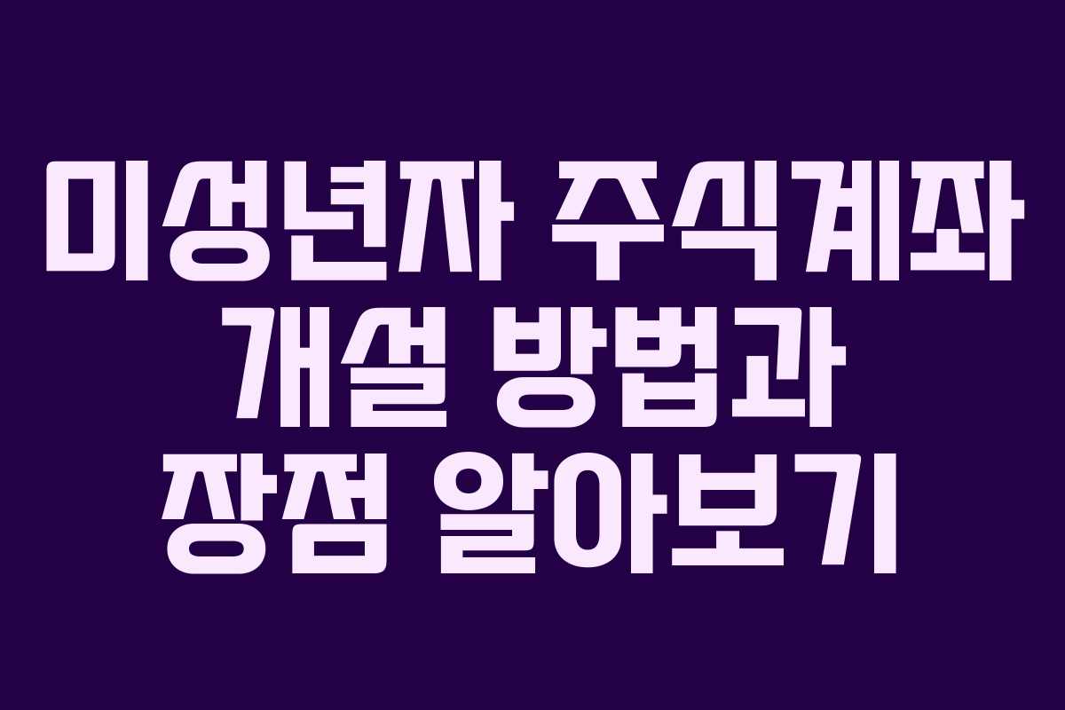 미성년자 주식계좌 개설 방법과 장점 알아보기