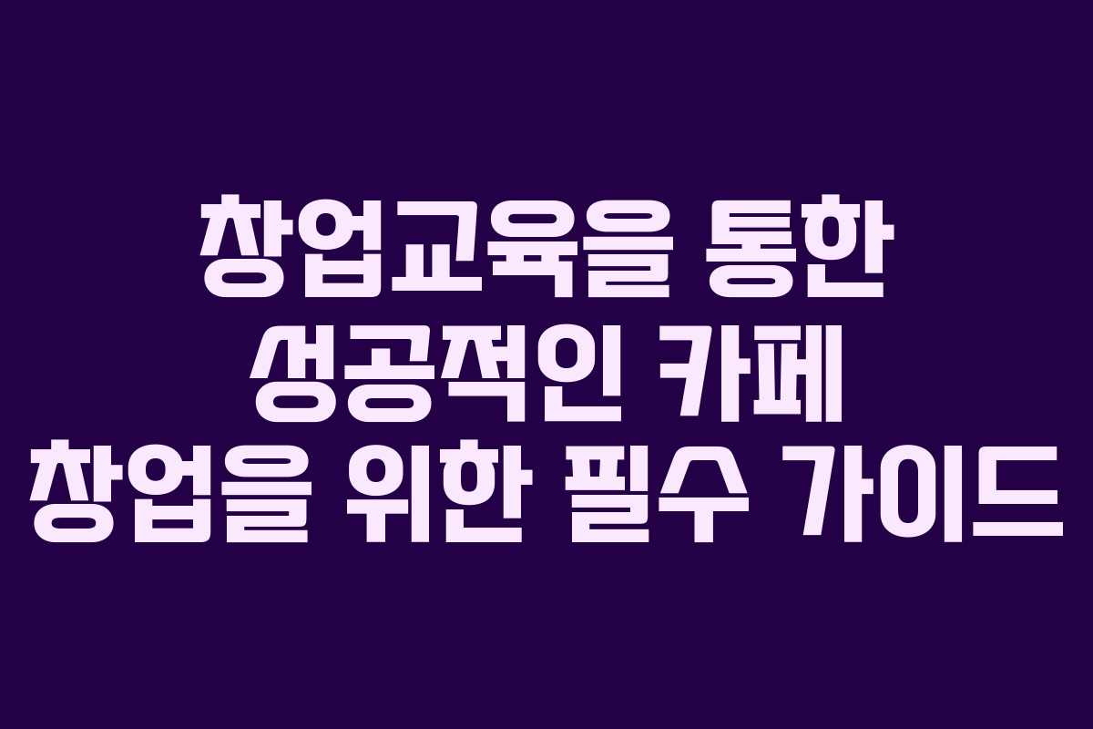창업교육을 통한 성공적인 카페 창업을 위한 필수 가이드