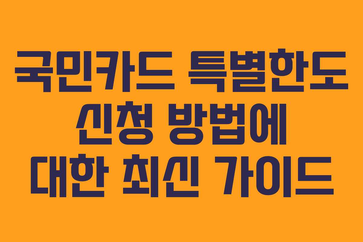 국민카드 특별한도 신청 방법에 대한 최신 가이드