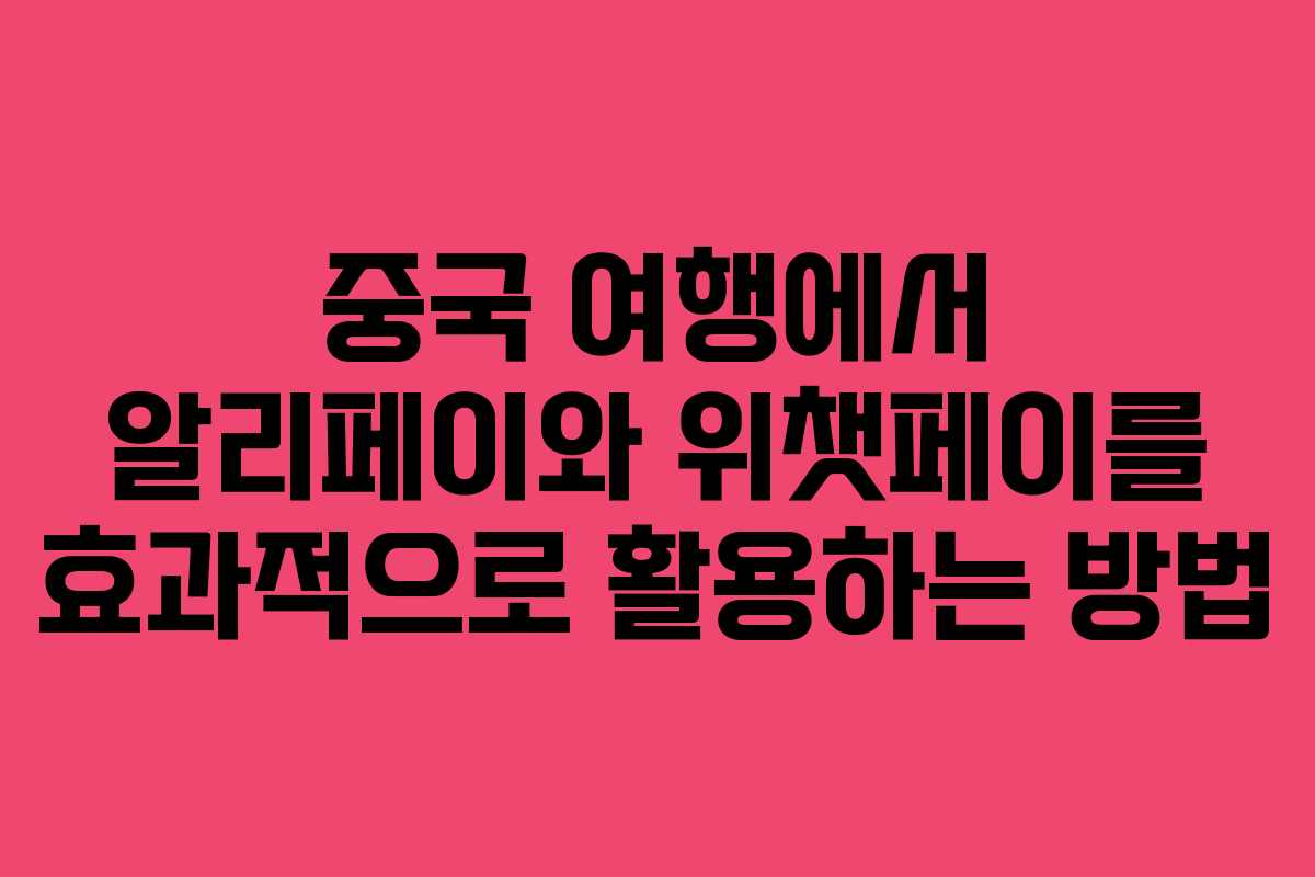 중국 여행에서 알리페이와 위챗페이를 효과적으로 활용하는 방법