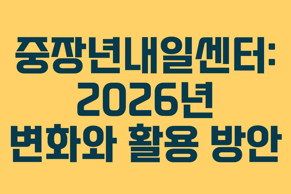 중장년내일센터: 2026년 변화와 활용 방안
