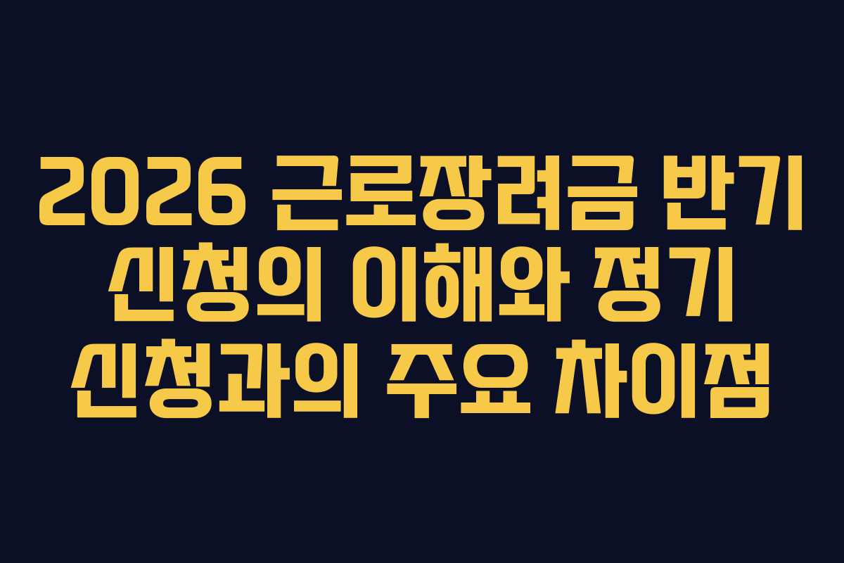 2026 근로장려금 반기 신청의 이해와 정기 신청과의 주요 차이점