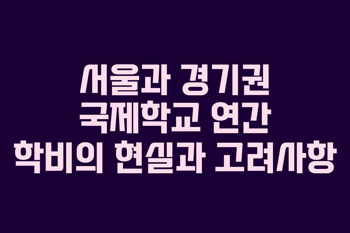서울과 경기권 국제학교 연간 학비의 현실과 고려사항