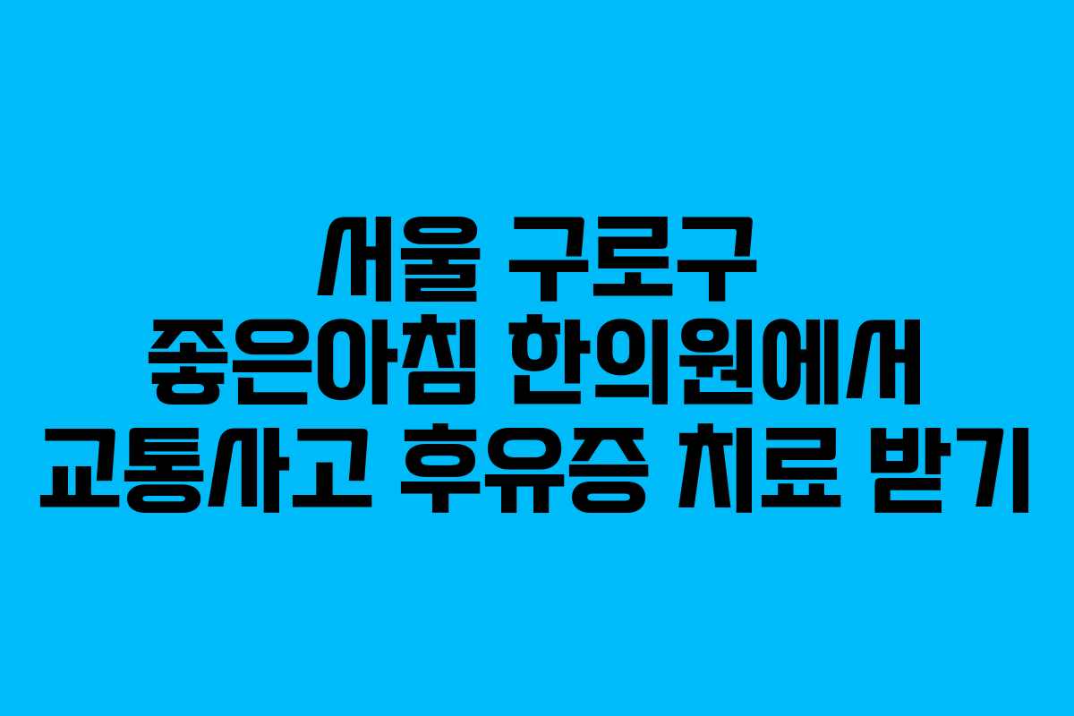 서울 구로구 좋은아침 한의원에서 교통사고 후유증 치료 받기