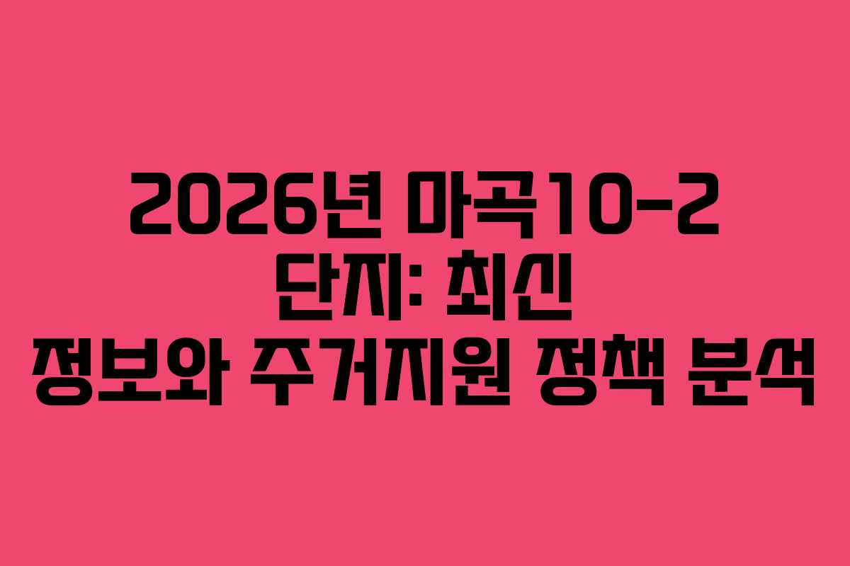 2026년 마곡10-2 단지: 최신 정보와 주거지원 정책 분석