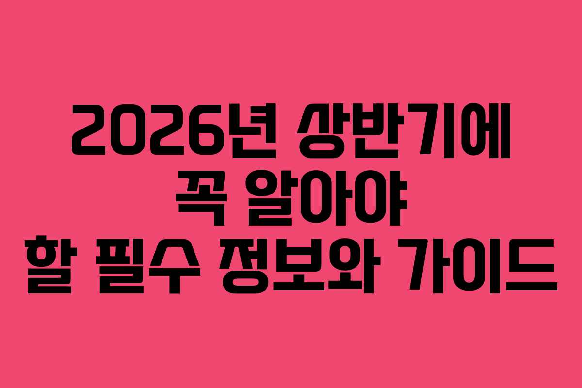 2026년 상반기에 꼭 알아야 할 필수 정보와 가이드