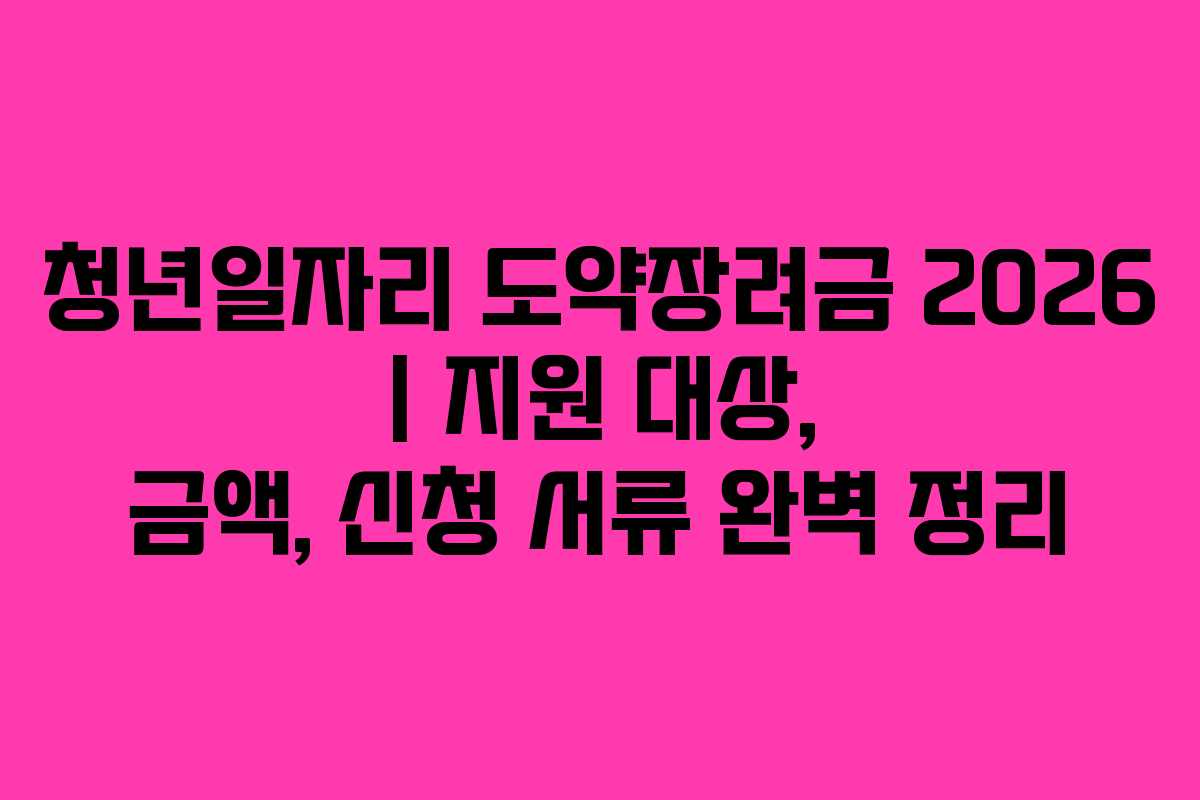 청년일자리 도약장려금 2026 | 지원 대상, 금액, 신청 서류 완벽 정리