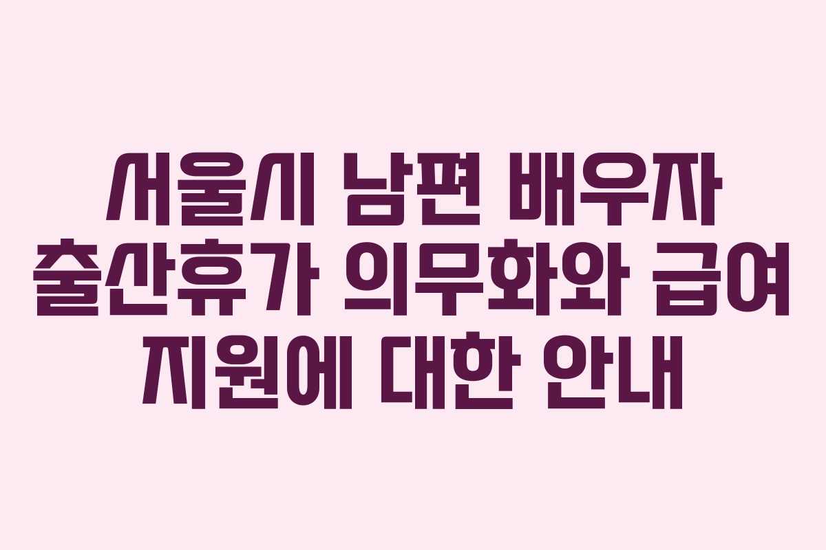 서울시 남편 배우자 출산휴가 의무화와 급여 지원에 대한 안내