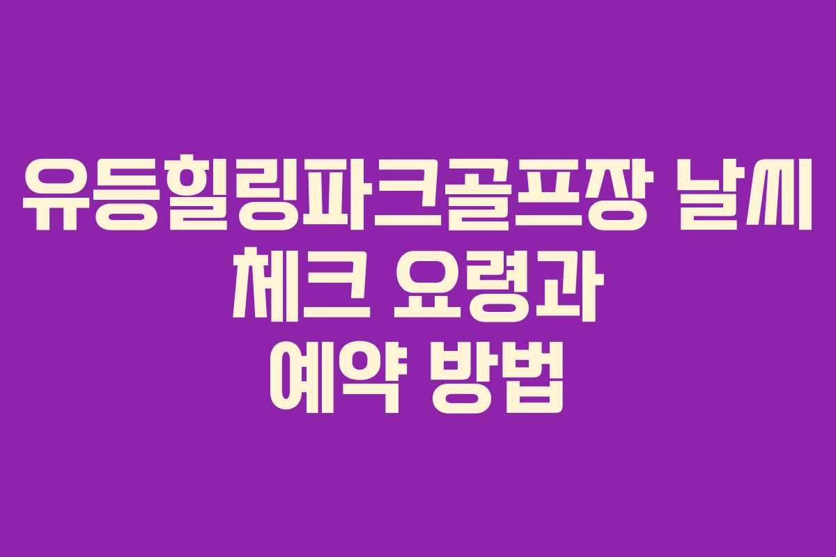 유등힐링파크골프장 날씨 체크 요령과 예약 방법