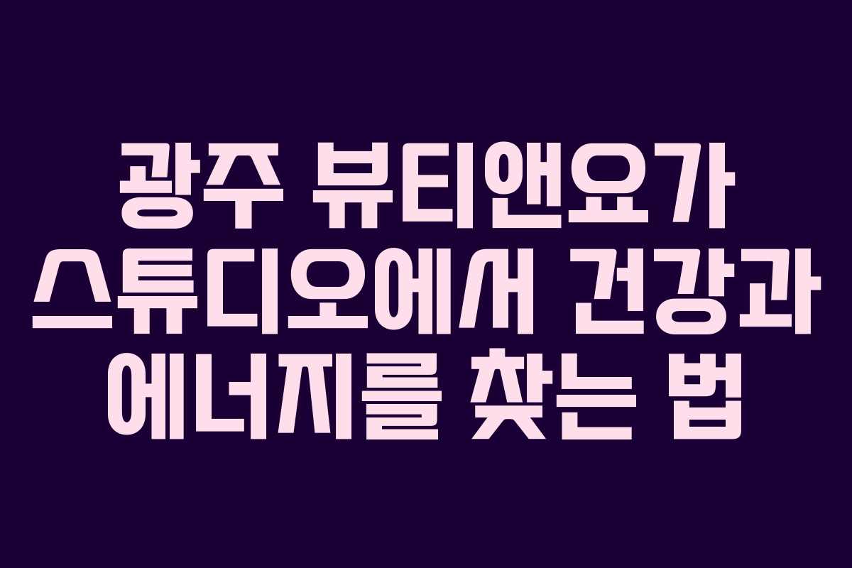 광주 뷰티앤요가 스튜디오에서 건강과 에너지를 찾는 법