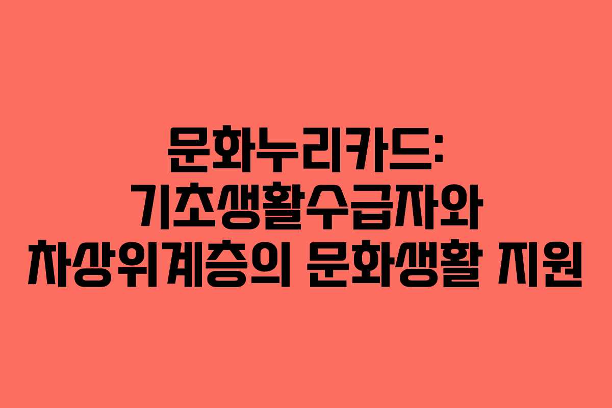 문화누리카드: 기초생활수급자와 차상위계층의 문화생활 지원