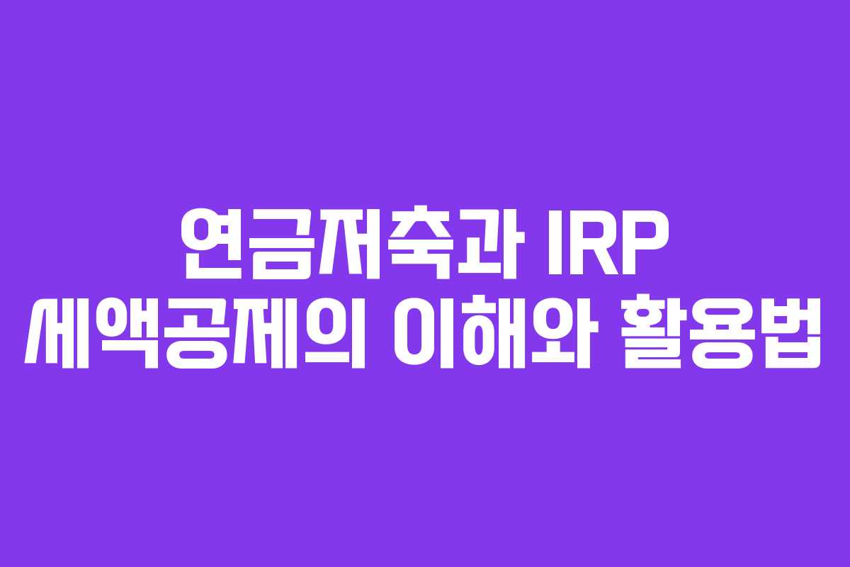 연금저축과 IRP 세액공제의 이해와 활용법