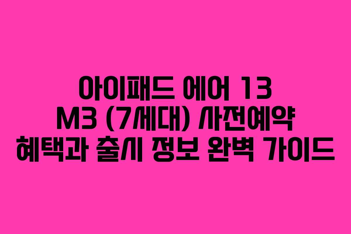 아이패드 에어 13 M3 (7세대) 사전예약 혜택과 출시 정보 완벽 가이드
