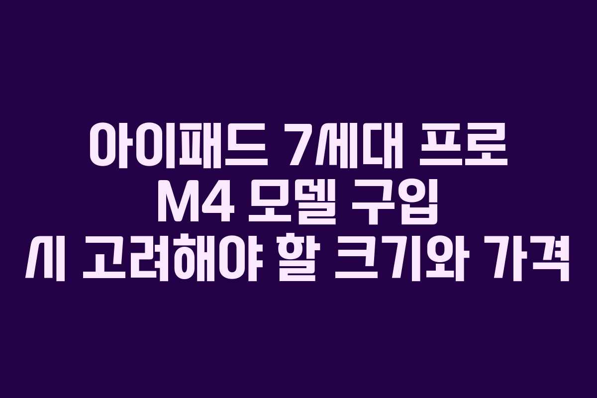 아이패드 7세대 프로 M4 모델 구입 시 고려해야 할 크기와 가격