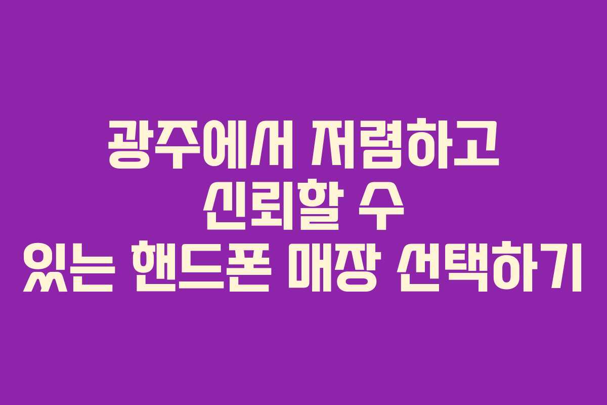 광주에서 저렴하고 신뢰할 수 있는 핸드폰 매장 선택하기