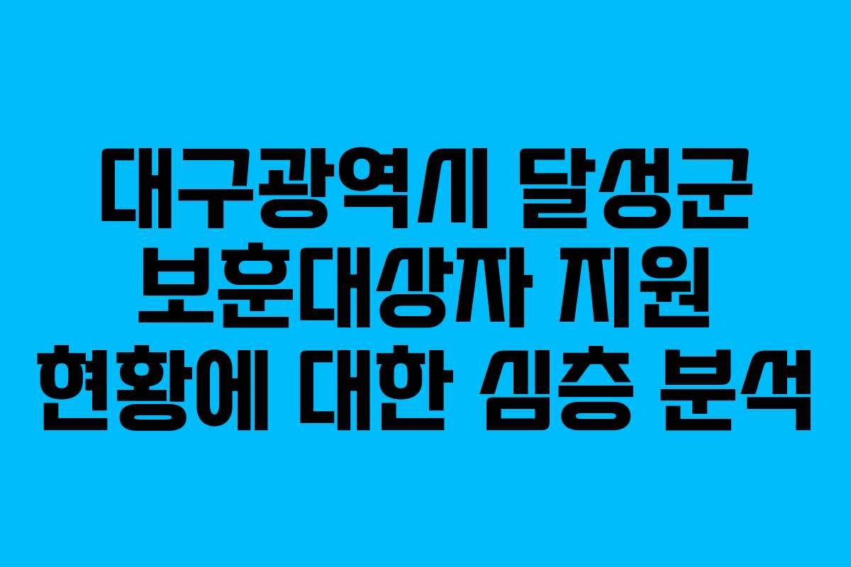 대구광역시 달성군 보훈대상자 지원 현황에 대한 심층 분석