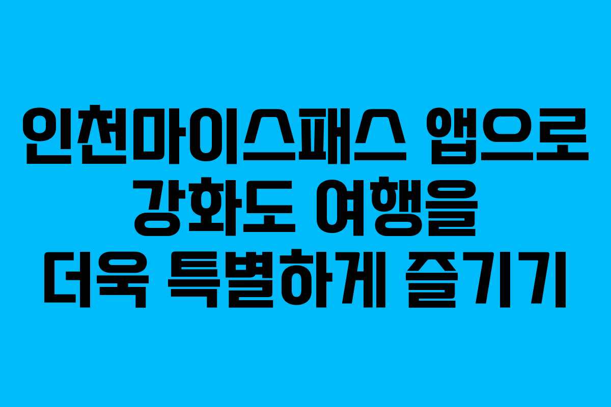 인천마이스패스 앱으로 강화도 여행을 더욱 특별하게 즐기기