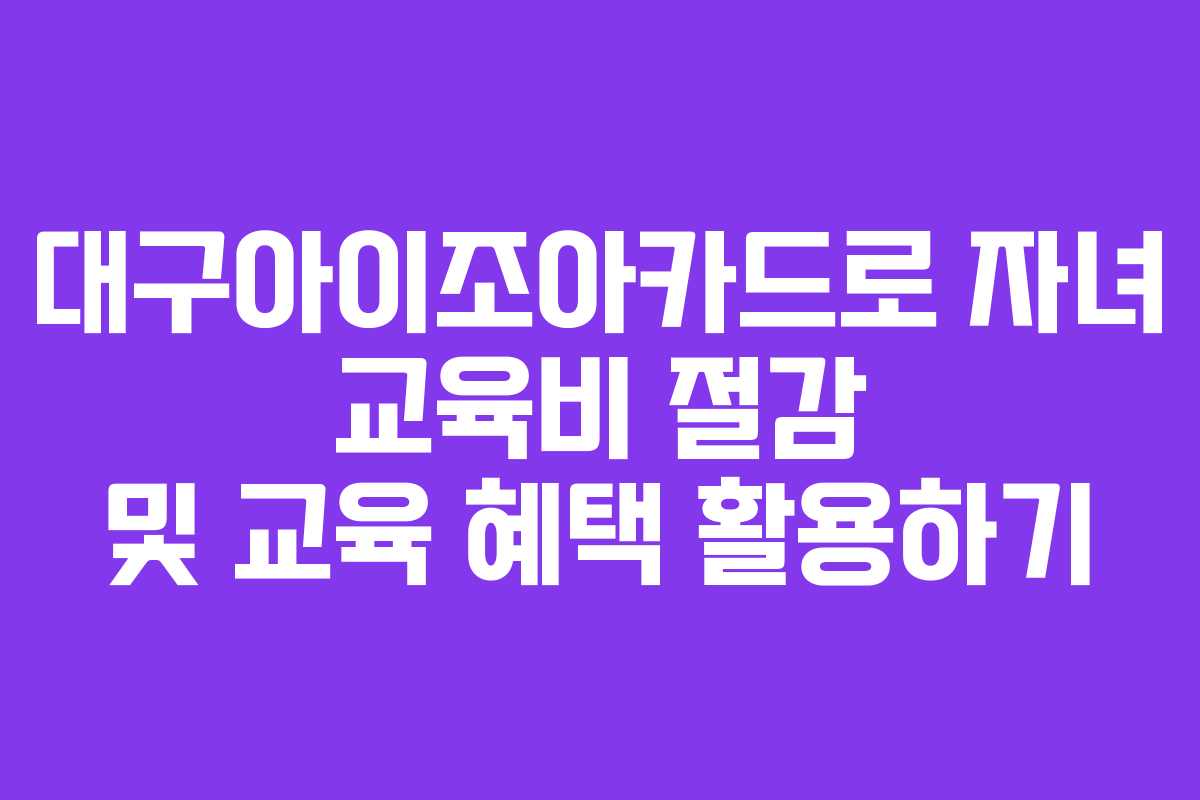 대구아이조아카드로 자녀 교육비 절감 및 교육 혜택 활용하기