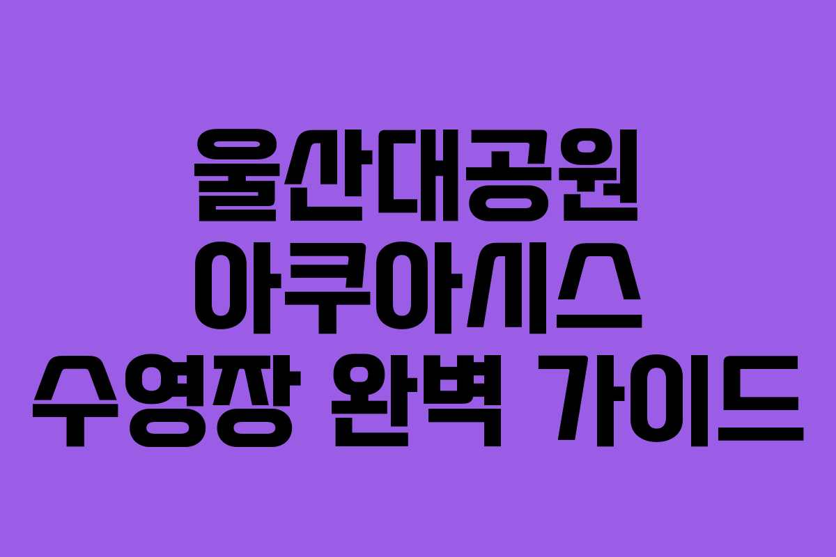 울산대공원 아쿠아시스 수영장 완벽 가이드