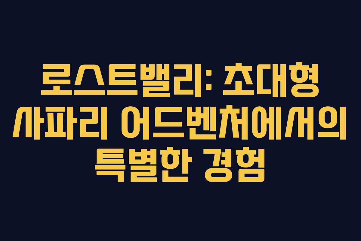로스트밸리: 초대형 사파리 어드벤처에서의 특별한 경험