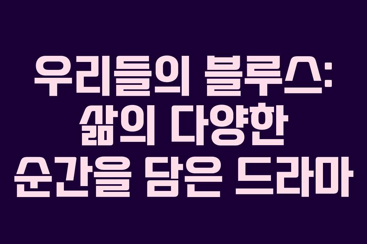 우리들의 블루스: 삶의 다양한 순간을 담은 드라마