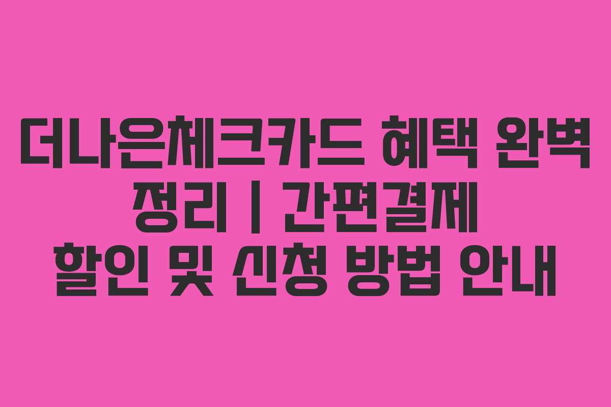 더나은체크카드 혜택 완벽 정리 | 간편결제 할인 및 신청 방법 안내
