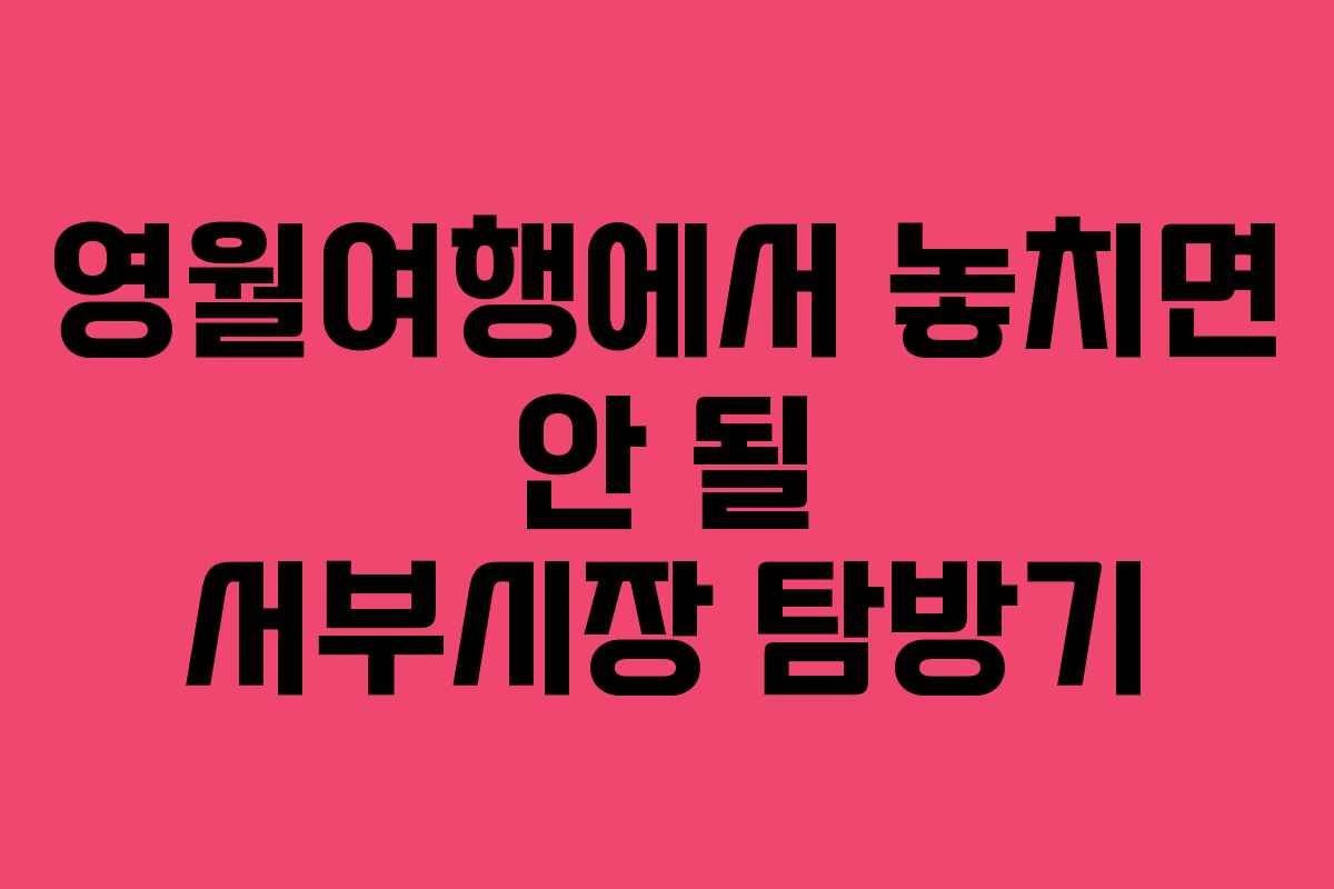 영월여행에서 놓치면 안 될 서부시장 탐방기