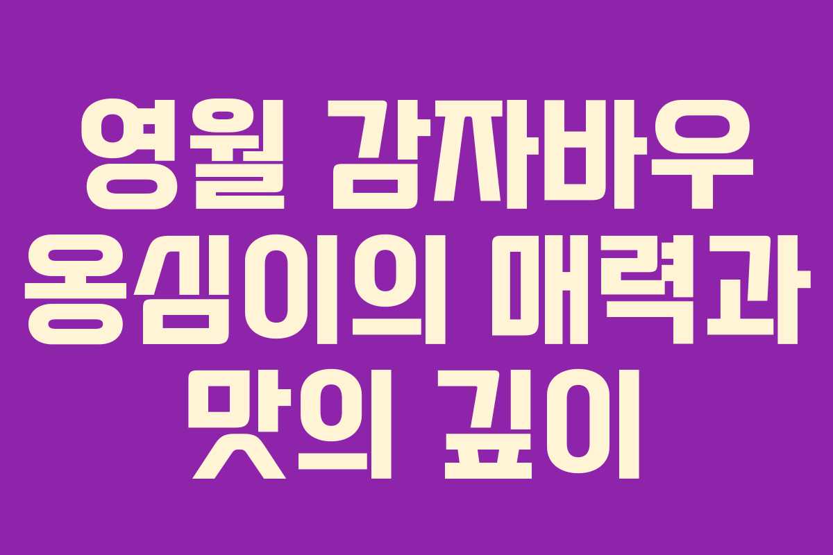 영월 감자바우 옹심이의 매력과 맛의 깊이