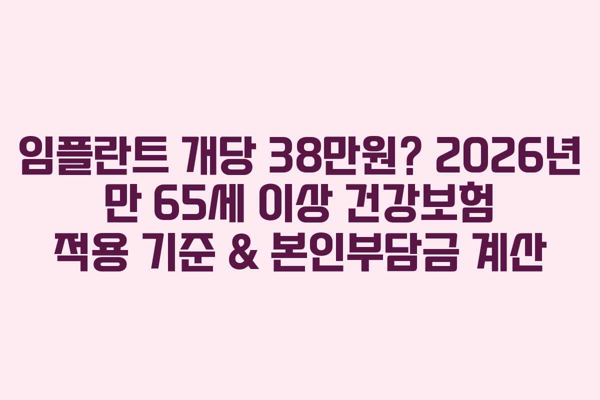임플란트 개당 38만원? 2026년 만 65세 이상 건강보험 적용 기준 & 본인부담금 계산
