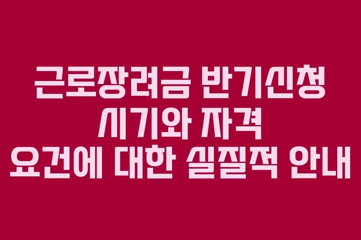 근로장려금 반기신청 시기와 자격 요건에 대한 실질적 안내