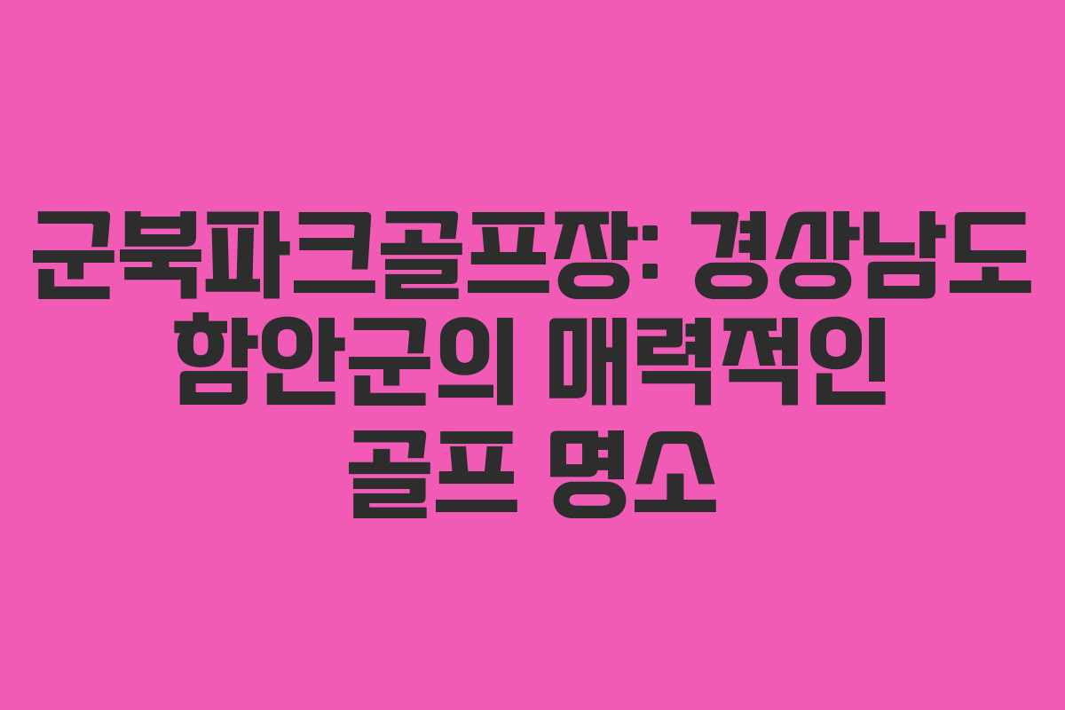 군북파크골프장: 경상남도 함안군의 매력적인 골프 명소