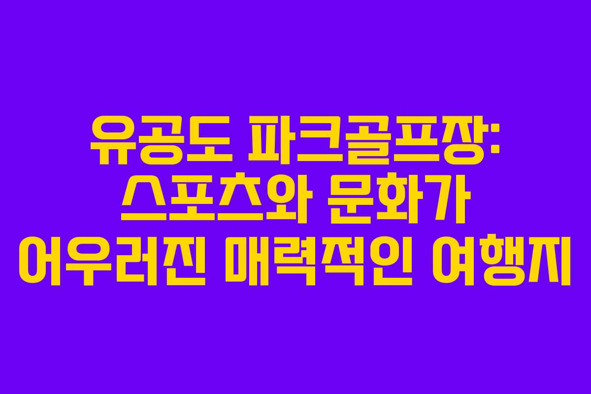유공도 파크골프장: 스포츠와 문화가 어우러진 매력적인 여행지