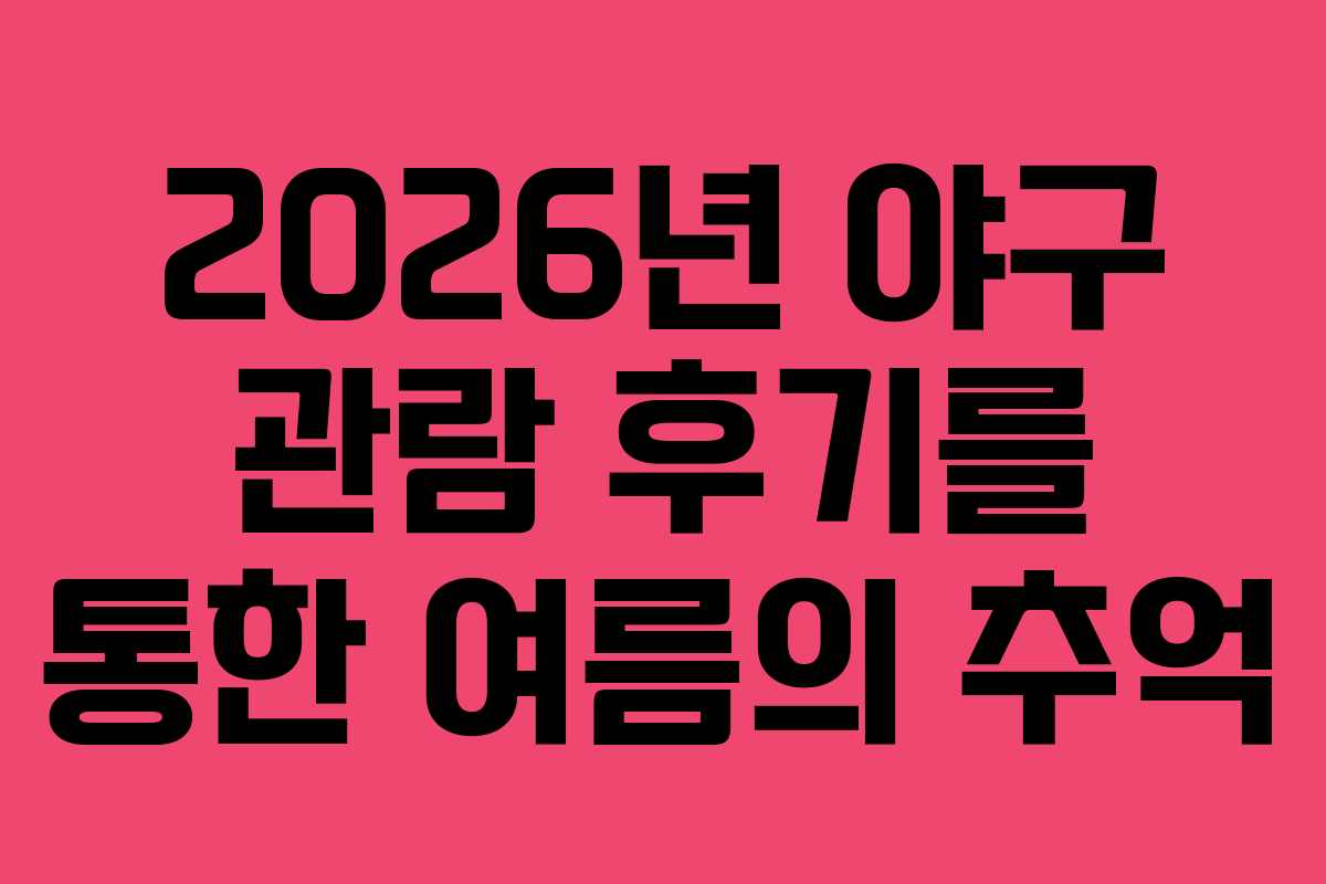 2026년 야구 관람 후기를 통한 여름의 추억