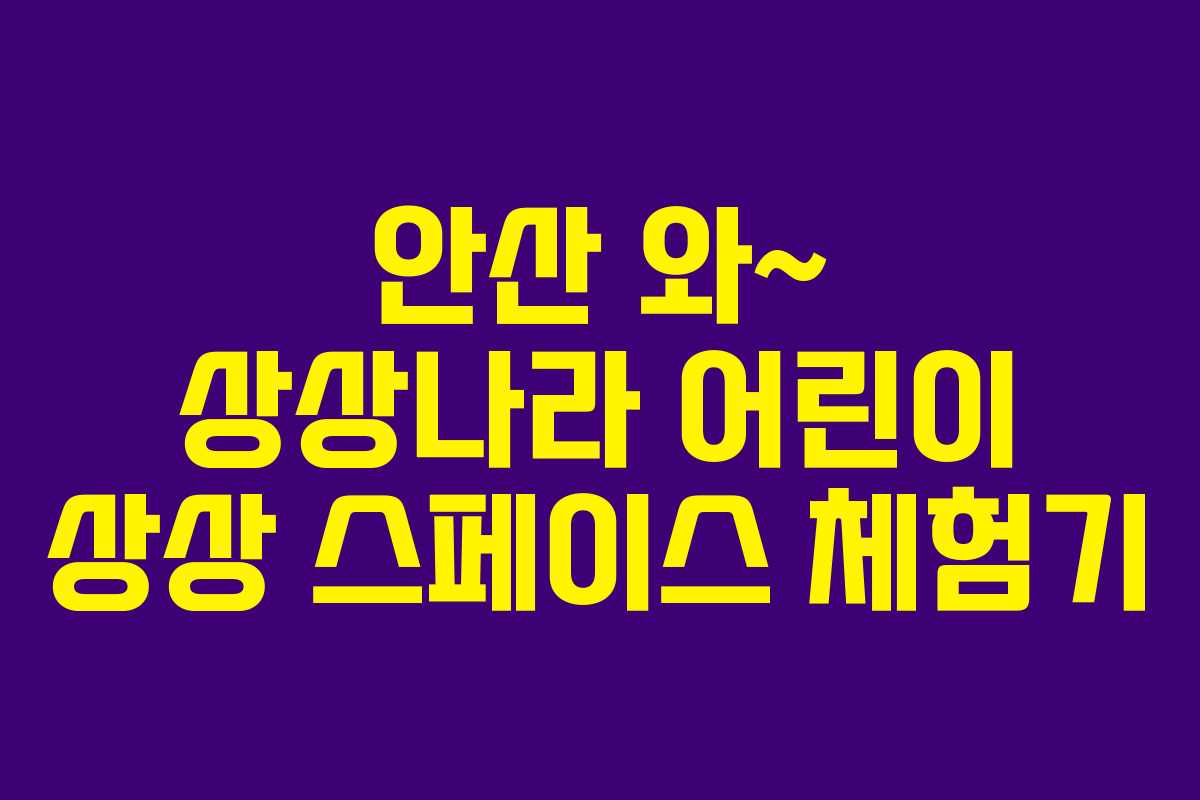 안산 와~ 상상나라 어린이 상상 스페이스 체험기