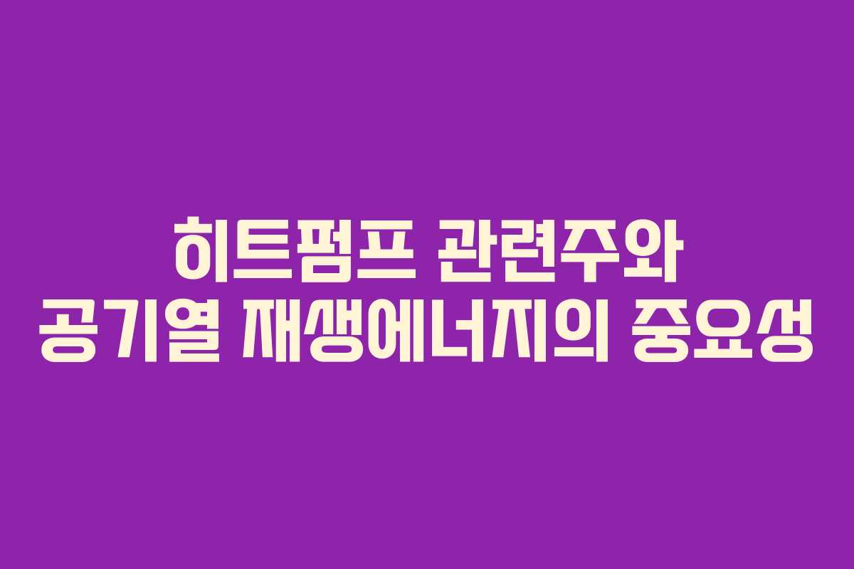 히트펌프 관련주와 공기열 재생에너지의 중요성
