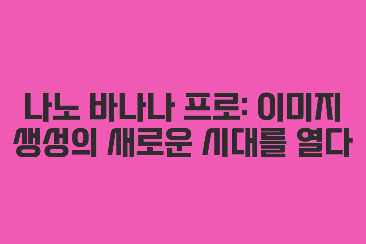 나노 바나나 프로: 이미지 생성의 새로운 시대를 열다