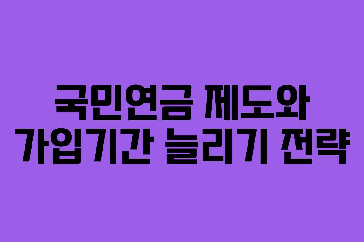 국민연금 제도와 가입기간 늘리기 전략