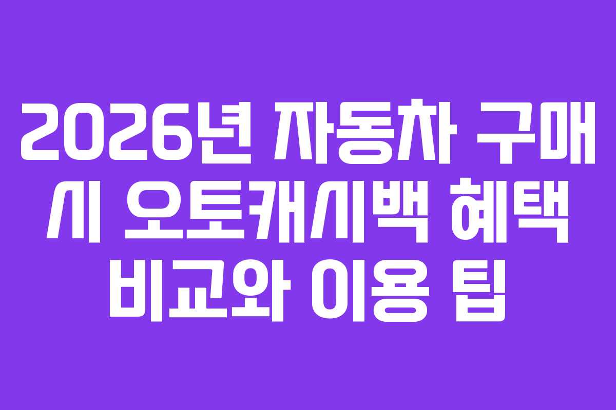 2026년 자동차 구매 시 오토캐시백 혜택 비교와 이용 팁