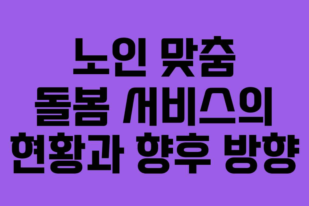 노인 맞춤 돌봄 서비스의 현황과 향후 방향
