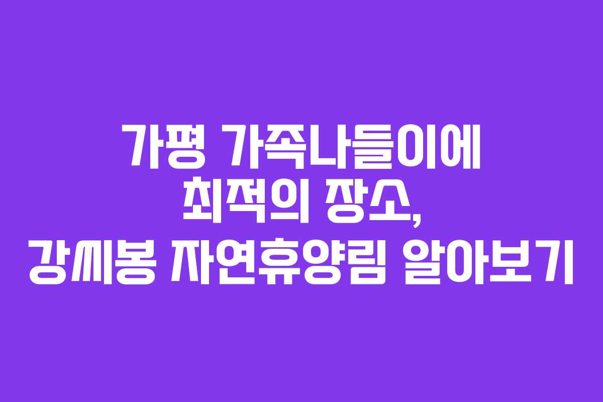 가평 가족나들이에 최적의 장소, 강씨봉 자연휴양림 알아보기