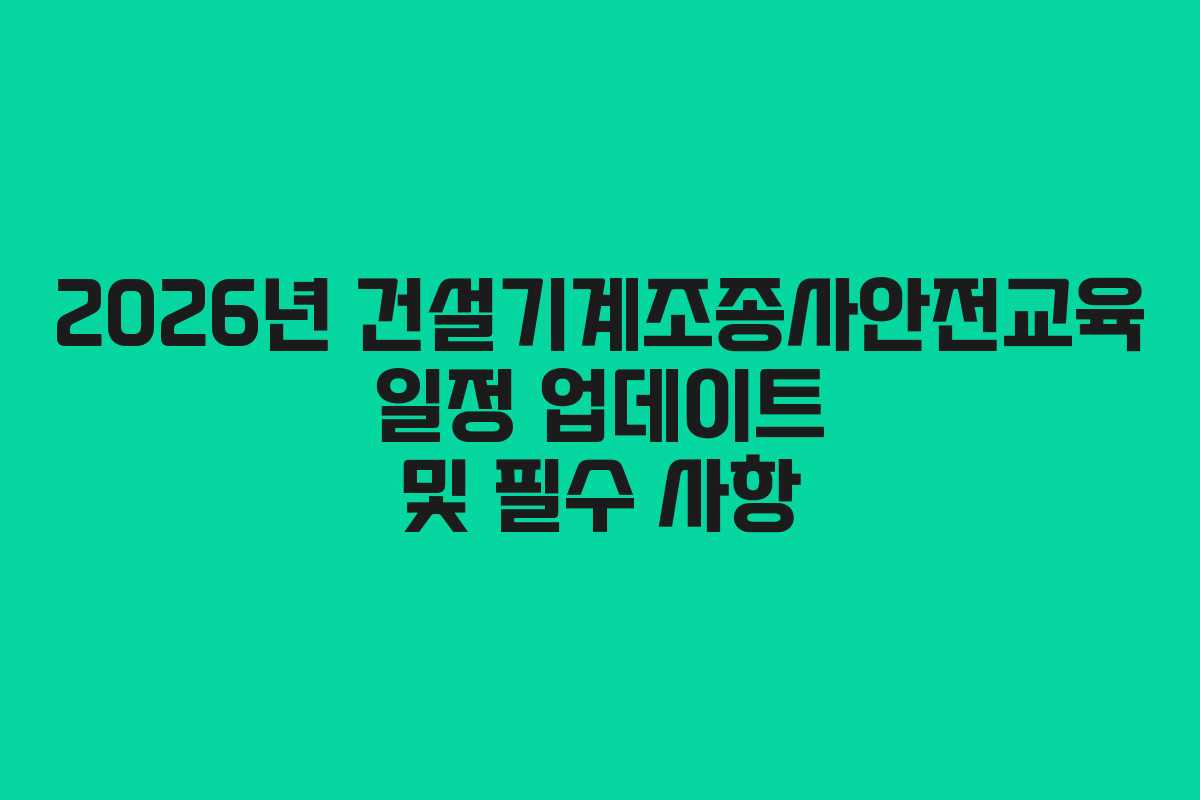 2026년 건설기계조종사안전교육 일정 업데이트 및 필수 사항
