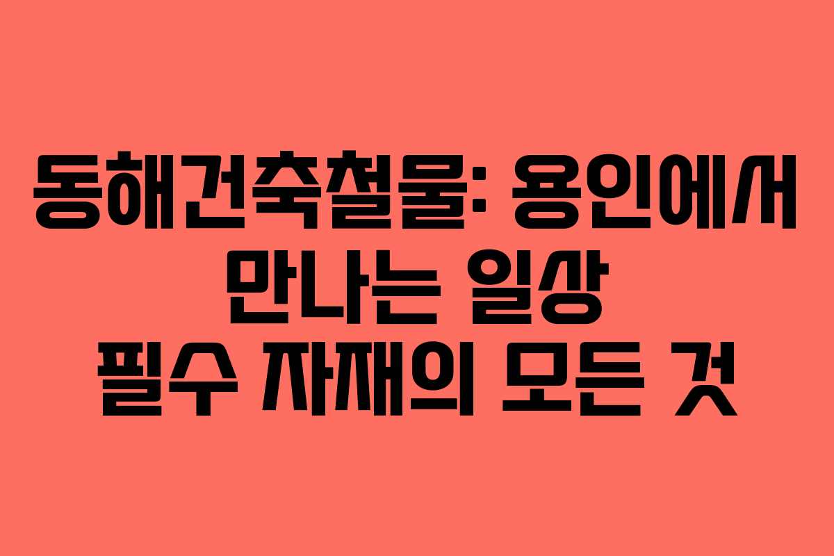 동해건축철물: 용인에서 만나는 일상 필수 자재의 모든 것